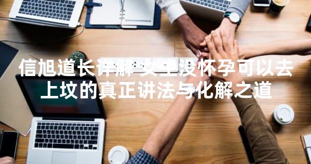信旭道长详解 女生没怀孕可以去上坟的真正讲法与化解之道